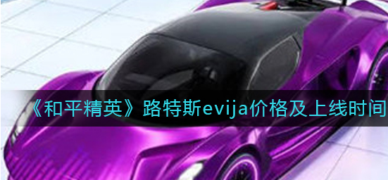 和平精英路特斯evija什么时候上线-路特斯evija价格及上线时间介绍