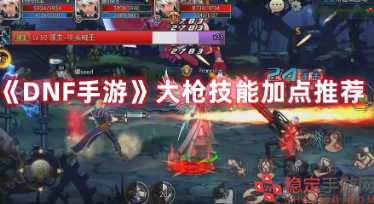 dnf手游男大枪怎么加点-DNF手游大枪技能加点推荐