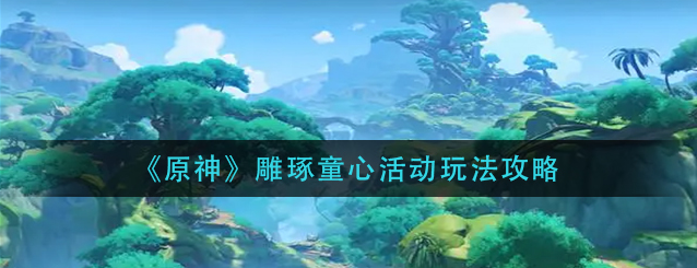 原神雕琢童心活动怎么玩-3.0版雕琢童心活动玩法规则解析